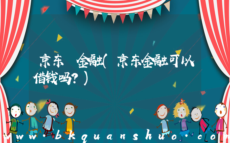 京东 金融(京东金融可以借钱吗？)